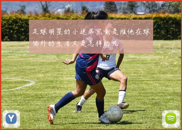 足球明星的小迷弟究竟是谁他在球场外的生活又是怎样的呢