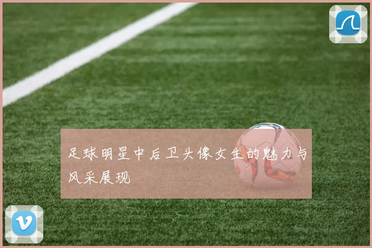 足球明星中后卫头像女生的魅力与风采展现
