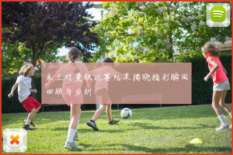 米兰对曼联比赛结果揭晓精彩瞬间回顾与分析