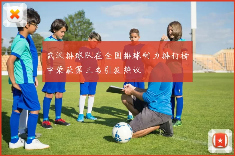 武汉排球队在全国排球耐力排行榜中荣获第三名引发热议