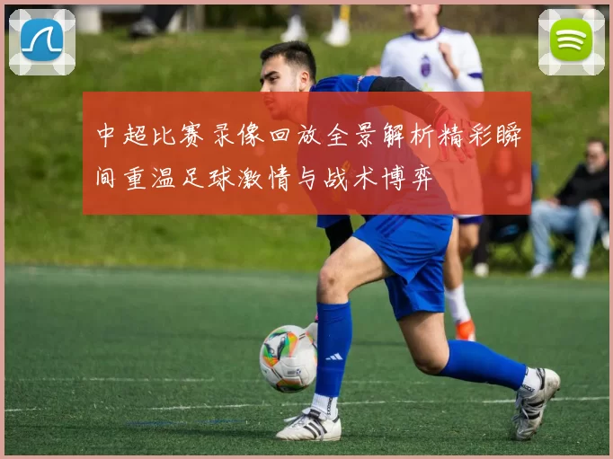 中超比赛录像回放全景解析精彩瞬间重温足球激情与战术博弈