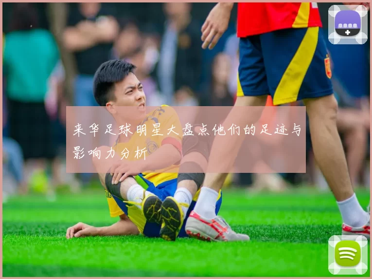来华足球明星大盘点他们的足迹与影响力分析