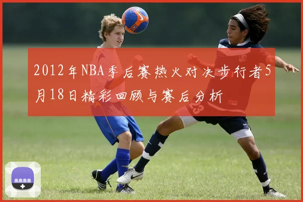 2012年NBA季后赛热火对决步行者5月18日精彩回顾与赛后分析