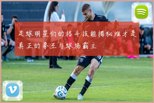 足球明星们的格斗技能揭秘谁才是真正的拳王与球场霸主
