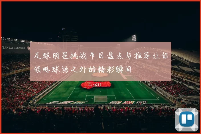 足球明星挑战节目盘点与推荐让你领略球场之外的精彩瞬间