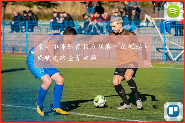 深圳排球队在钻石联赛中的崛起与突破之路全景回顾