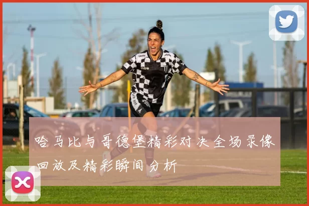 哈马比与哥德堡精彩对决全场录像回放及精彩瞬间分析