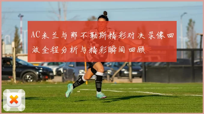 AC米兰与那不勒斯精彩对决录像回放全程分析与精彩瞬间回顾