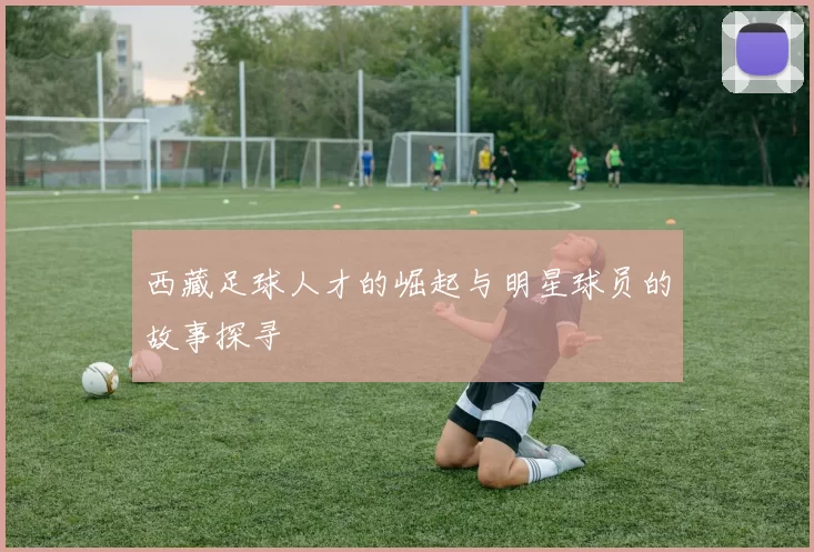 西藏足球人才的崛起与明星球员的故事探寻