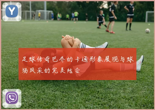足球传奇巴乔的卡通形象展现与球场风采的完美结合