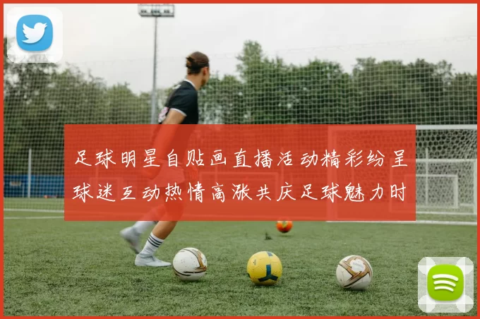 足球明星自贴画直播活动精彩纷呈球迷互动热情高涨共庆足球魅力时刻