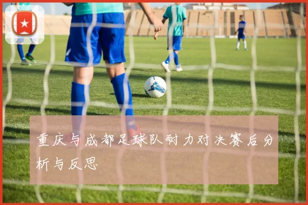 重庆与成都足球队耐力对决赛后分析与反思