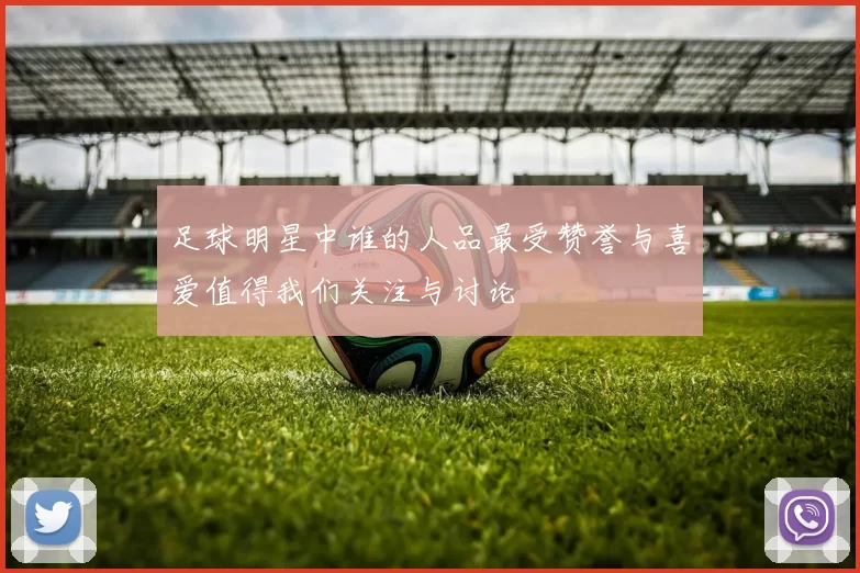 足球明星中谁的人品最受赞誉与喜爱值得我们关注与讨论
