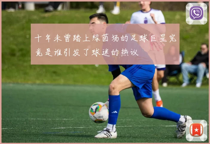 十年未曾踏上绿茵场的足球巨星究竟是谁引发了球迷的热议