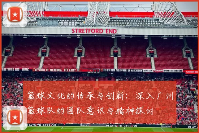 篮球文化的传承与创新：深入广州篮球队的团队意识与精神探讨