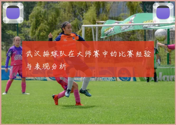 武汉排球队在大师赛中的比赛经验与表现分析