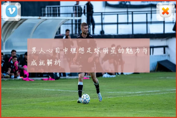 男人心目中理想足球明星的魅力与成就解析