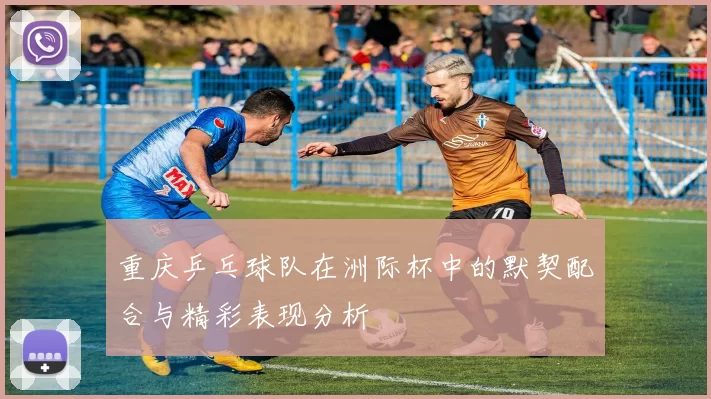 重庆乒乓球队在洲际杯中的默契配合与精彩表现分析