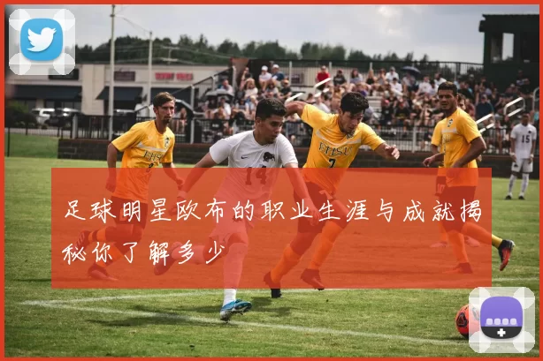 足球明星欧布的职业生涯与成就揭秘你了解多少