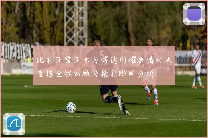 比利亚雷亚尔与博德闪耀激情对决直播全程回顾与精彩瞬间分析