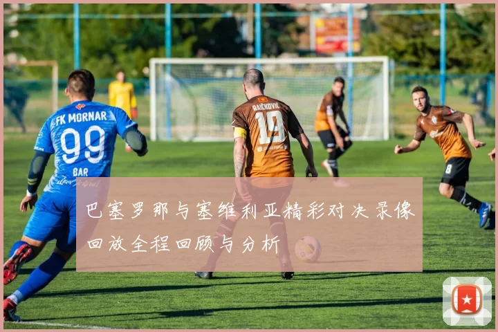 巴塞罗那与塞维利亚精彩对决录像回放全程回顾与分析