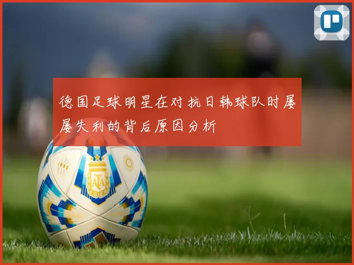 德国足球明星在对抗日韩球队时屡屡失利的背后原因分析